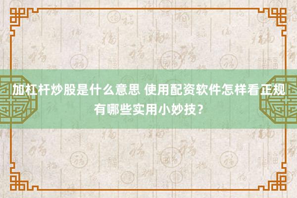 加杠杆炒股是什么意思 使用配资软件怎样看正规有哪些实用小妙技？