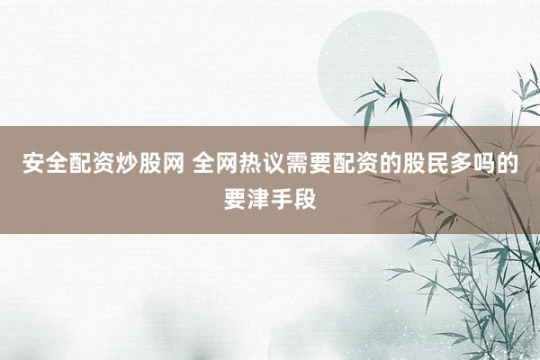 安全配资炒股网 全网热议需要配资的股民多吗的要津手段