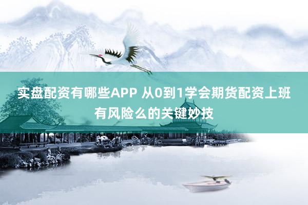 实盘配资有哪些APP 从0到1学会期货配资上班有风险么的关键妙技