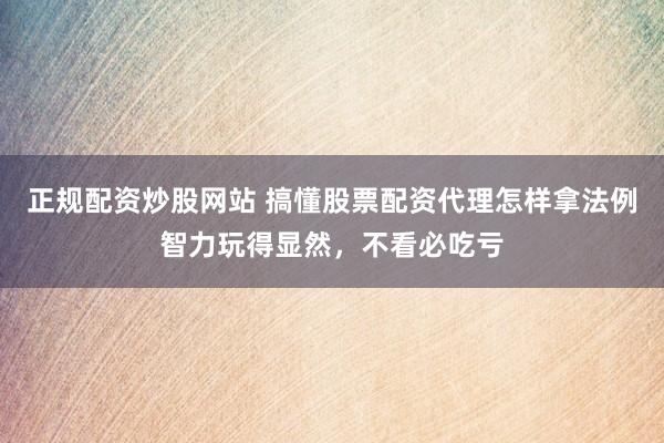 正规配资炒股网站 搞懂股票配资代理怎样拿法例智力玩得显然，不看必吃亏