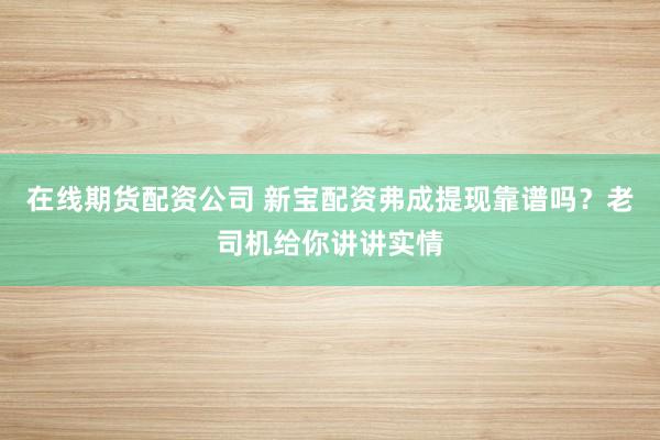 在线期货配资公司 新宝配资弗成提现靠谱吗?老司机给你讲讲实情