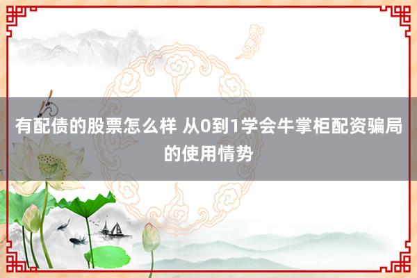 有配债的股票怎么样 从0到1学会牛掌柜配资骗局的使用情势