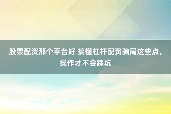 股票配资那个平台好 搞懂杠杆配资骗局这些点，操作才不会踩坑
