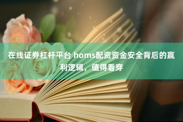 在线证劵杠杆平台 homs配资资金安全背后的赢利逻辑，值得看穿