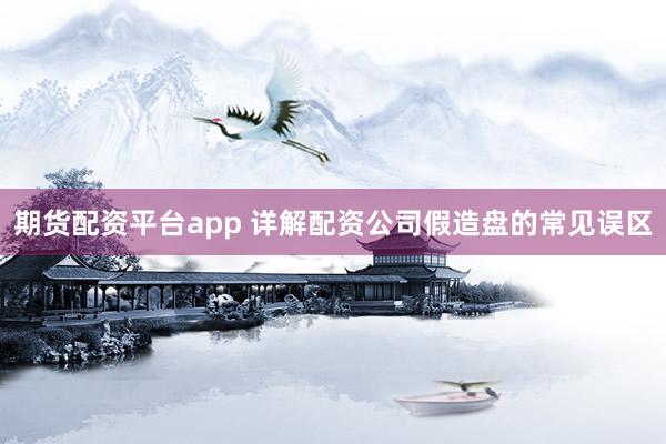 期货配资平台app 详解配资公司假造盘的常见误区