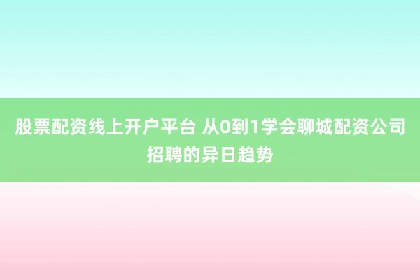 股票配资线上开户平台 从0到1学会聊城配资公司招聘的异日趋势