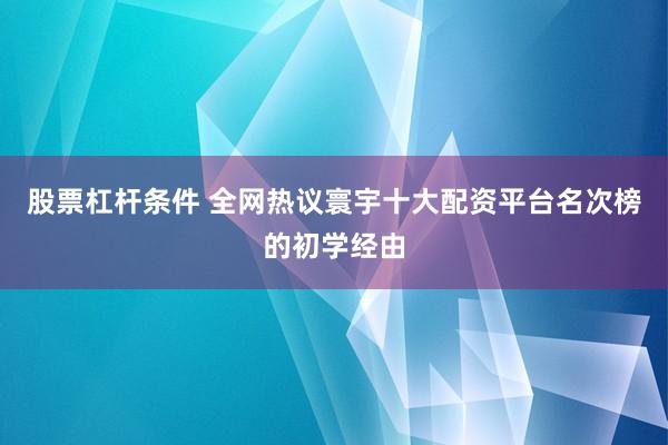 股票杠杆条件 全网热议寰宇十大配资平台名次榜的初学经由