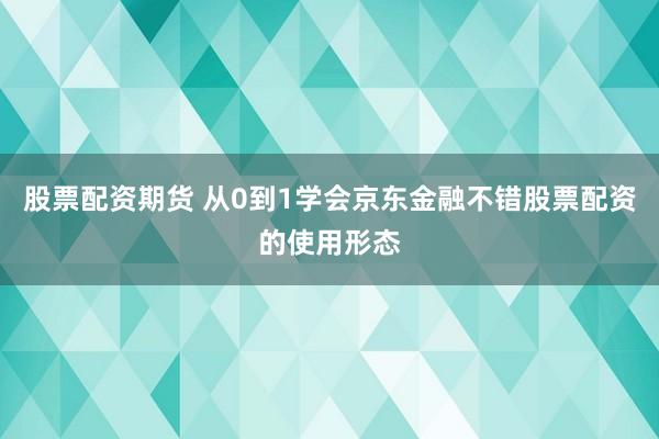 股票配资期货 从0到1学会京东金融不错股票配资的使用形态