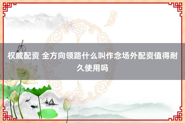 权威配资 全方向领路什么叫作念场外配资值得耐久使用吗