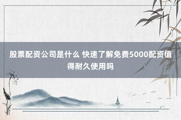 股票配资公司是什么 快速了解免费5000配资值得耐久使用吗
