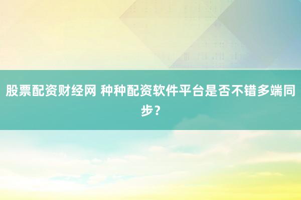 股票配资财经网 种种配资软件平台是否不错多端同步?