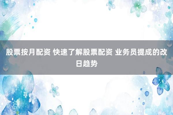 股票按月配资 快速了解股票配资 业务员提成的改日趋势