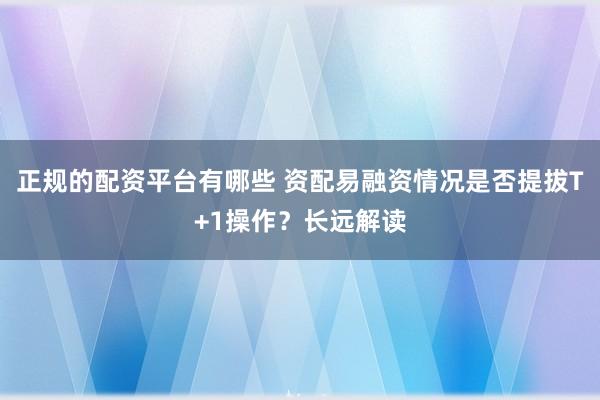 正规的配资平台有哪些 资配易融资情况是否提拔T+1操作？长远解读