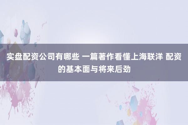 实盘配资公司有哪些 一篇著作看懂上海联洋 配资的基本面与将来后劲