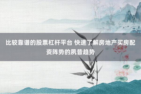 比较靠谱的股票杠杆平台 快速了解房地产买房配资阵势的夙昔趋势