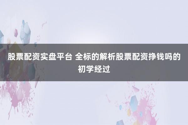 股票配资实盘平台 全标的解析股票配资挣钱吗的初学经过