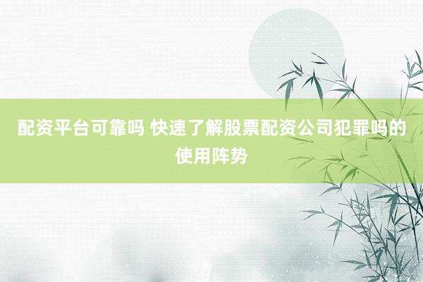 配资平台可靠吗 快速了解股票配资公司犯罪吗的使用阵势
