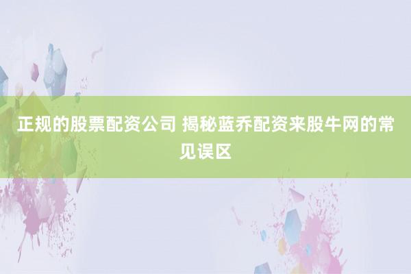 正规的股票配资公司 揭秘蓝乔配资来股牛网的常见误区
