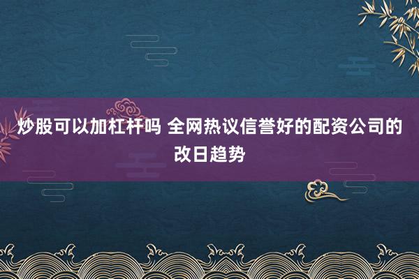 炒股可以加杠杆吗 全网热议信誉好的配资公司的改日趋势
