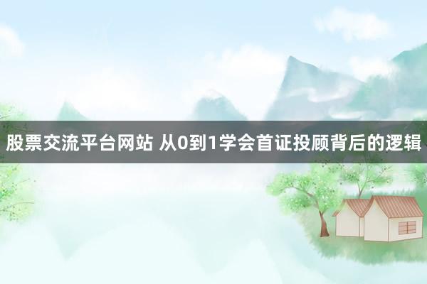 股票交流平台网站 从0到1学会首证投顾背后的逻辑