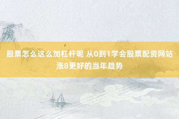 股票怎么这么加杠杆呢 从0到1学会股票配资网站涨8更好的当年趋势
