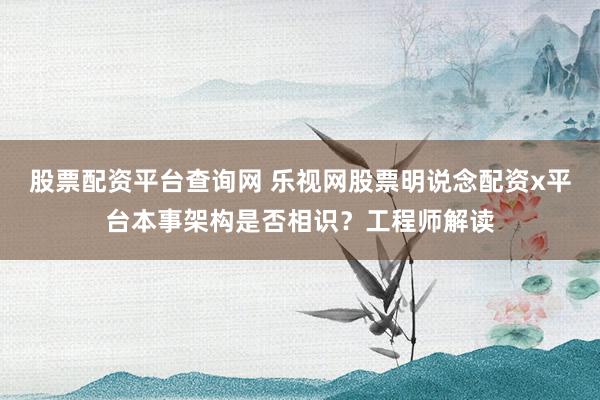 股票配资平台查询网 乐视网股票明说念配资x平台本事架构是否相识？工程师解读