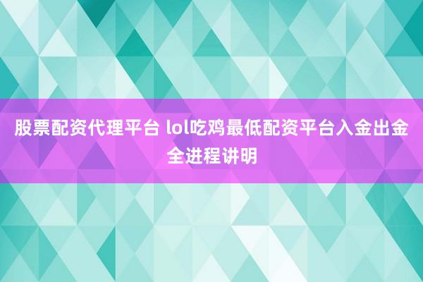 股票配资代理平台 lol吃鸡最低配资平台入金出金全进程讲明