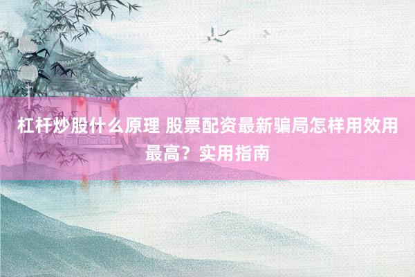 杠杆炒股什么原理 股票配资最新骗局怎样用效用最高？实用指南