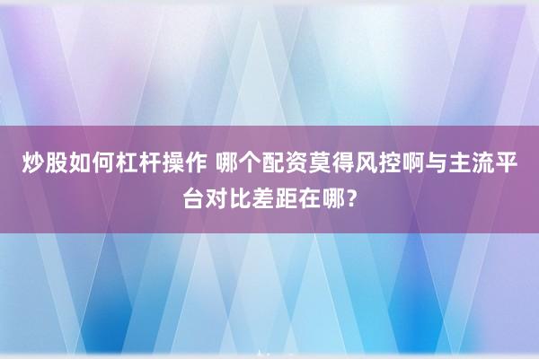 炒股如何杠杆操作 哪个配资莫得风控啊与主流平台对比差距在哪？
