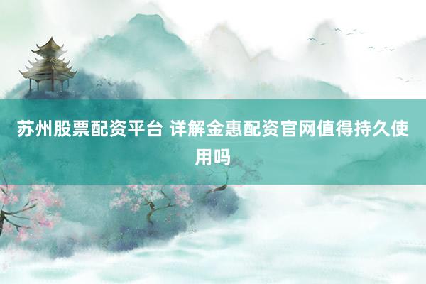 苏州股票配资平台 详解金惠配资官网值得持久使用吗
