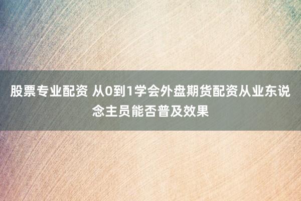 股票专业配资 从0到1学会外盘期货配资从业东说念主员能否普及效果