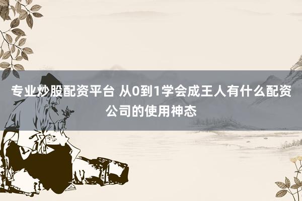 专业炒股配资平台 从0到1学会成王人有什么配资公司的使用神态