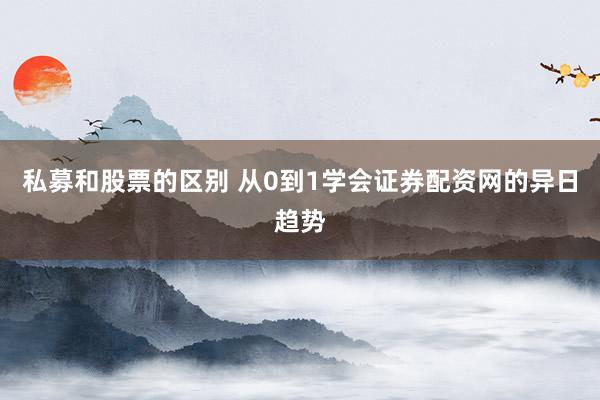 私募和股票的区别 从0到1学会证券配资网的异日趋势