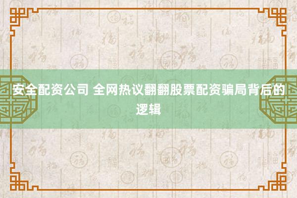 安全配资公司 全网热议翻翻股票配资骗局背后的逻辑