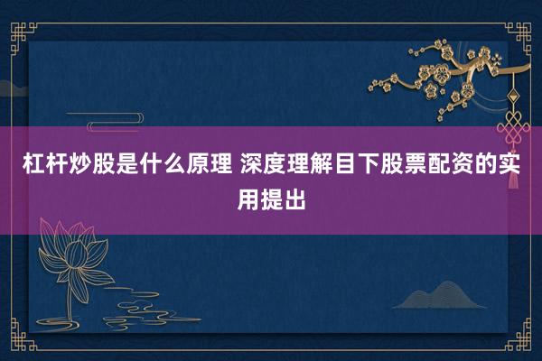 杠杆炒股是什么原理 深度理解目下股票配资的实用提出