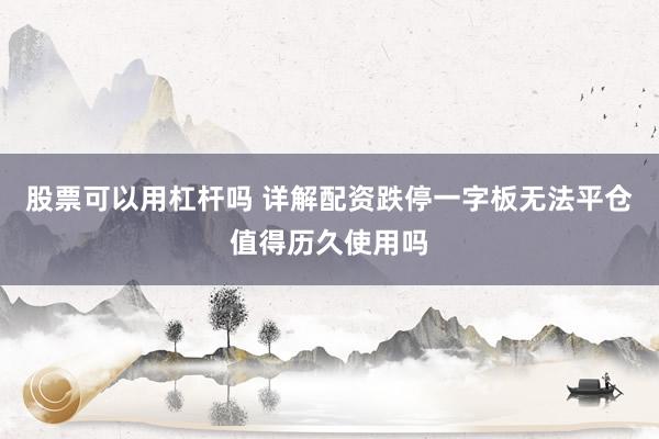 股票可以用杠杆吗 详解配资跌停一字板无法平仓值得历久使用吗