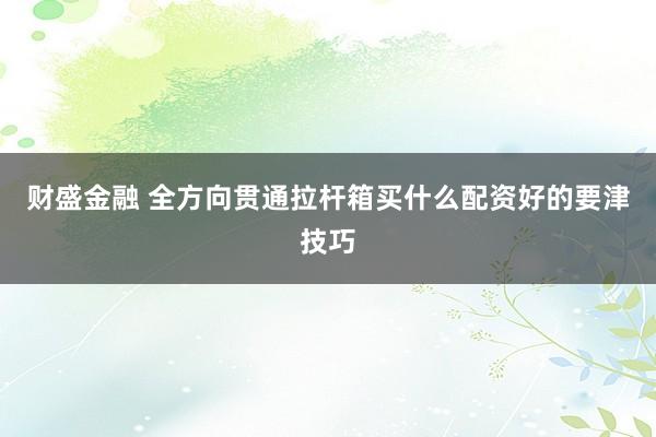 财盛金融 全方向贯通拉杆箱买什么配资好的要津技巧