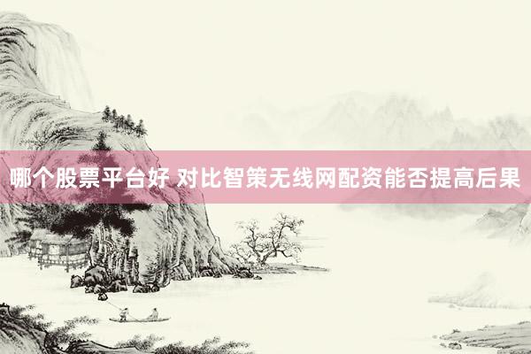 哪个股票平台好 对比智策无线网配资能否提高后果