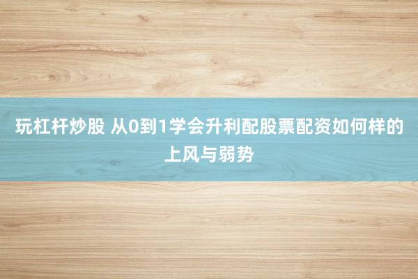 玩杠杆炒股 从0到1学会升利配股票配资如何样的上风与弱势