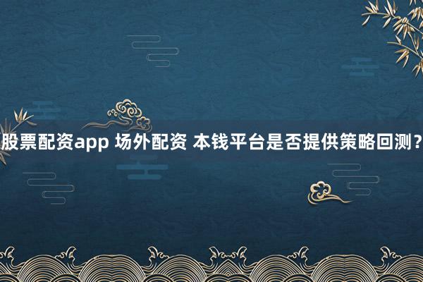 股票配资app 场外配资 本钱平台是否提供策略回测？