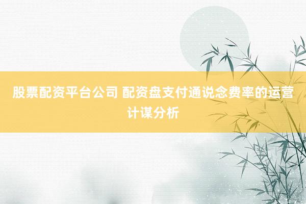 股票配资平台公司 配资盘支付通说念费率的运营计谋分析