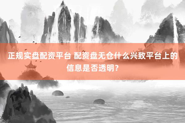 正规实盘配资平台 配资盘无仓什么兴致平台上的信息是否透明？