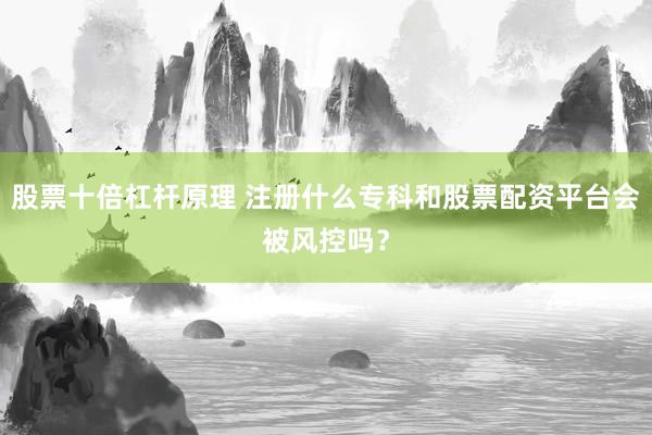 股票十倍杠杆原理 注册什么专科和股票配资平台会被风控吗？