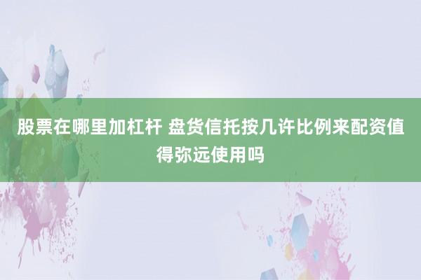 股票在哪里加杠杆 盘货信托按几许比例来配资值得弥远使用吗
