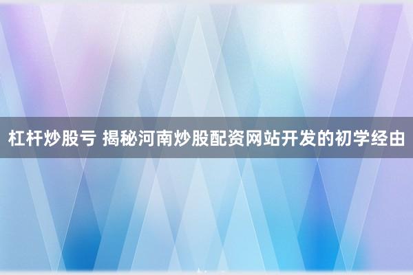 杠杆炒股亏 揭秘河南炒股配资网站开发的初学经由