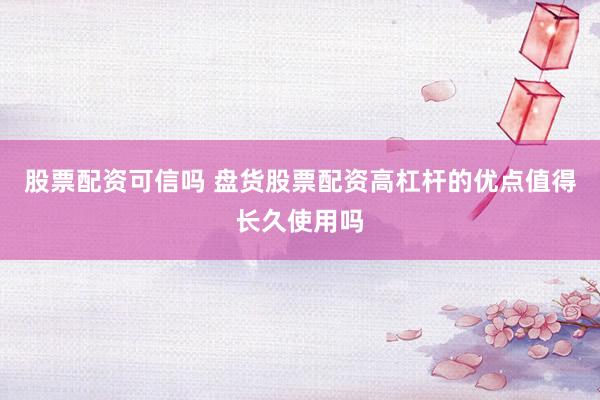 股票配资可信吗 盘货股票配资高杠杆的优点值得长久使用吗