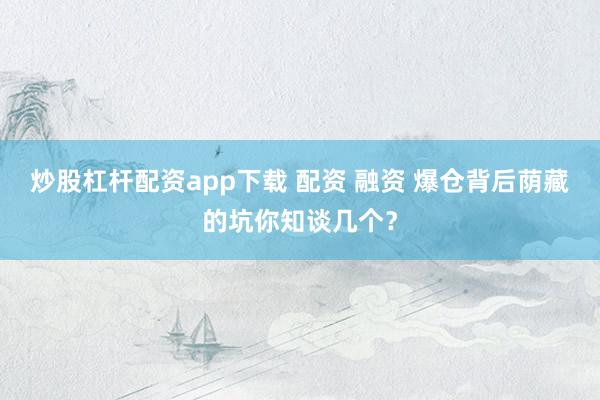 炒股杠杆配资app下载 配资 融资 爆仓背后荫藏的坑你知谈几个？