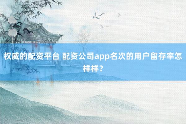 权威的配资平台 配资公司app名次的用户留存率怎样样?