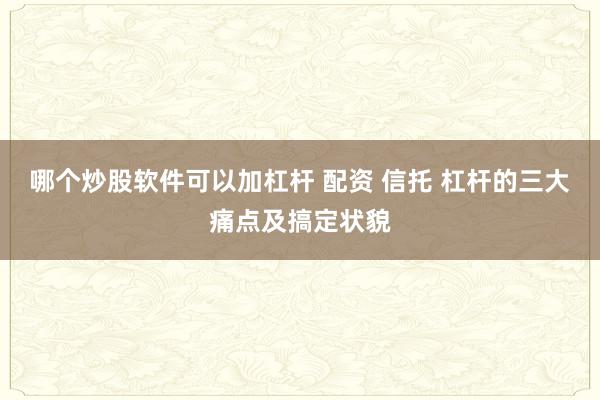 哪个炒股软件可以加杠杆 配资 信托 杠杆的三大痛点及搞定状貌