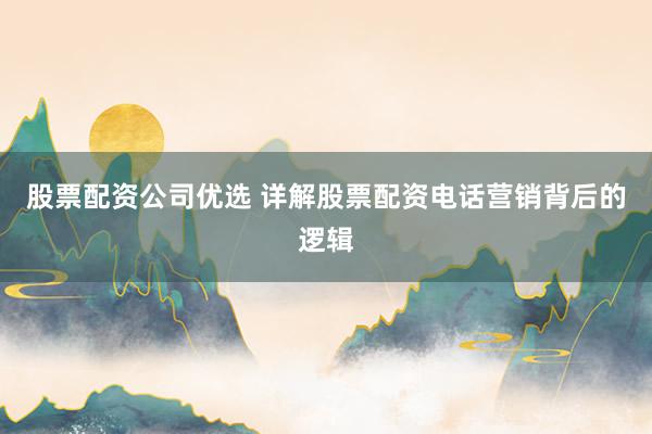 股票配资公司优选 详解股票配资电话营销背后的逻辑